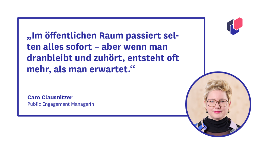 Zitat von Caro Clausnitzer: Im öffentlichen Raum passiert selten alles sofort – aber wenn man dranbleibt und zuhört, entsteht oft, als man erwartet." 