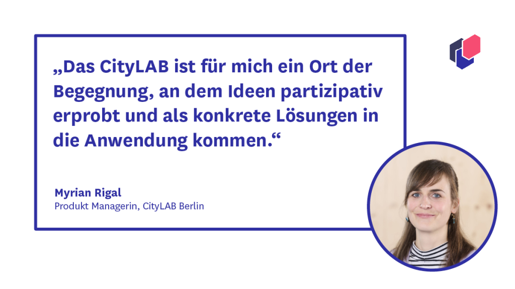 „Das CityLAB ist für mich ein Ort der Begegnung, an dem Ideen partizipativ erprobt und als konkrete Lösungen in die Anwendung kommen.“ – Myrian Rigal, Produkt Managerin, CityLAB Berlin